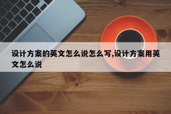 设计方案的英文怎么说怎么写,设计方案用英文怎么说