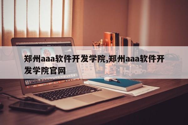 郑州aaa软件开发学院,郑州aaa软件开发学院官网