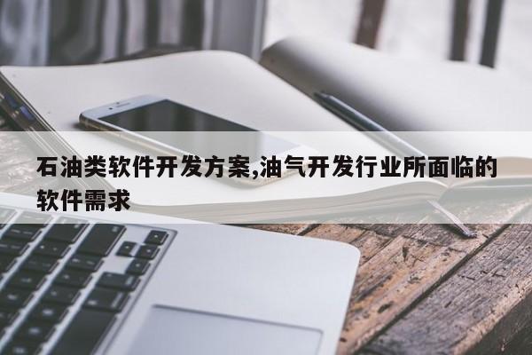 石油类软件开发方案,油气开发行业所面临的软件需求