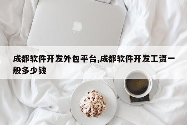 成都软件开发外包平台,成都软件开发工资一般多少钱