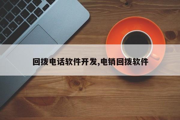 回拨电话软件开发,电销回拨软件