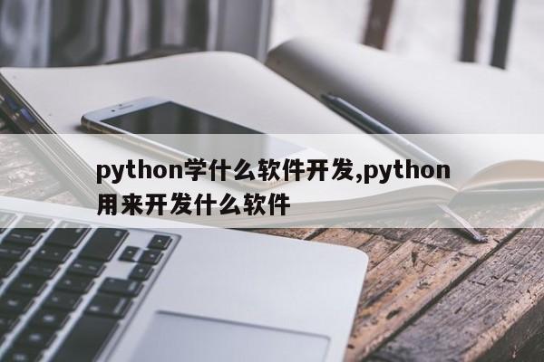 python学什么软件开发,python用来开发什么软件