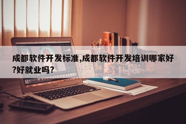 成都软件开发标准,成都软件开发培训哪家好?好就业吗?