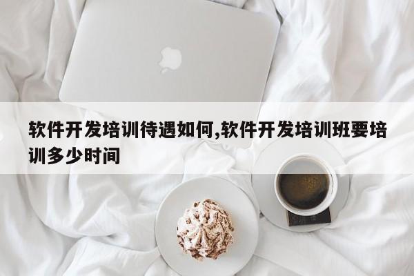 软件开发培训待遇如何,软件开发培训班要培训多少时间