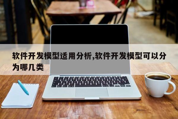 软件开发模型适用分析,软件开发模型可以分为哪几类