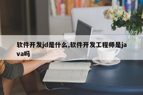 软件开发jd是什么,软件开发工程师是java吗