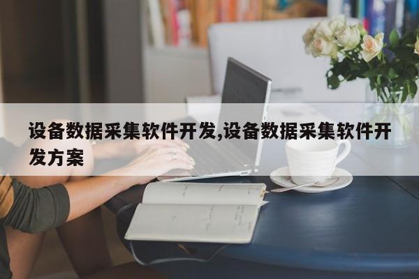 设备数据采集软件开发,设备数据采集软件开发方案