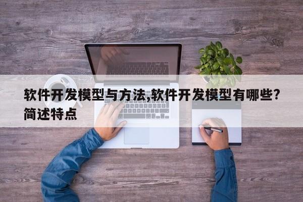 软件开发模型与方法,软件开发模型有哪些?简述特点