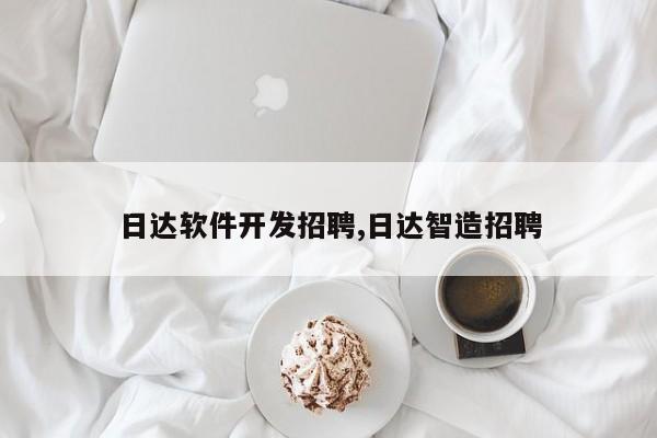 日达软件开发招聘,日达智造招聘