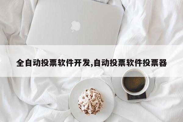 全自动投票软件开发,自动投票软件投票器